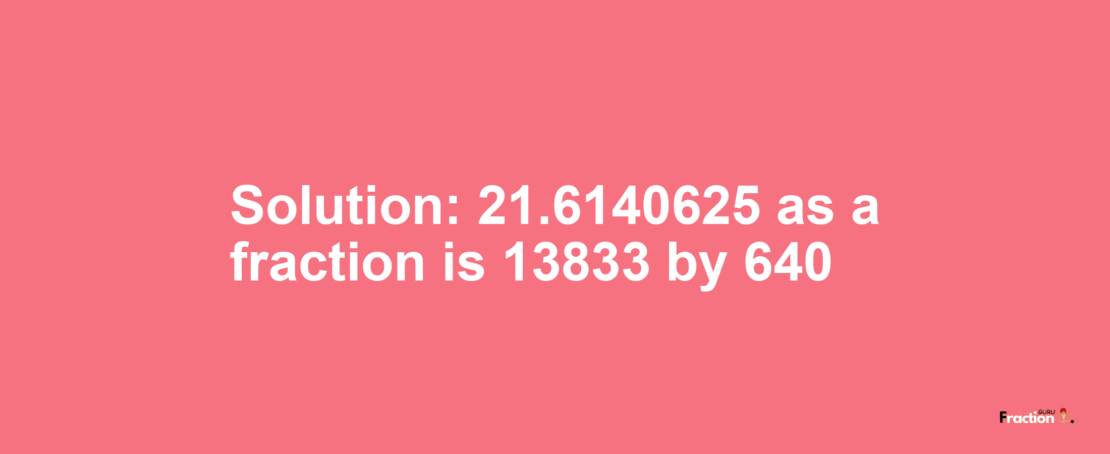 Solution:21.6140625 as a fraction is 13833/640